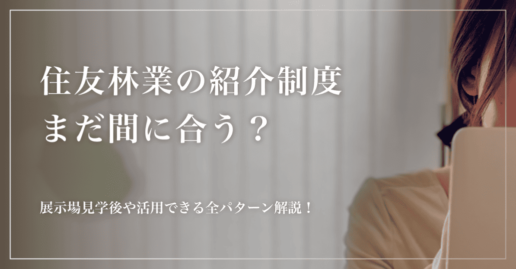 住友林業の紹介制度まだ間に合う？展示場見学後や活用できる全パターン解説！