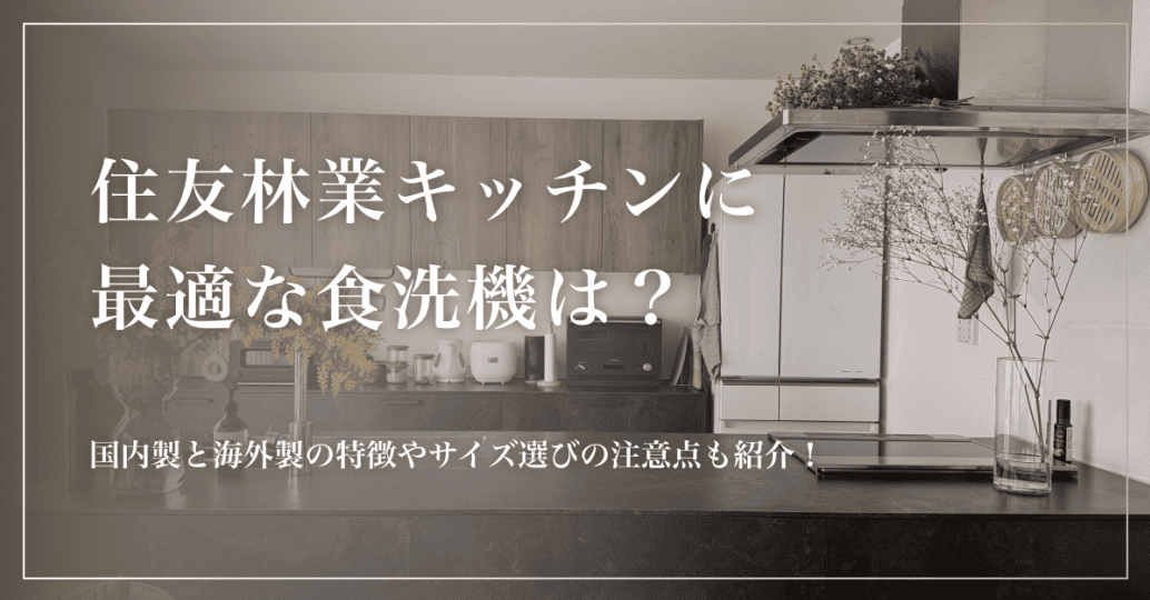 住友林業キッチンに最適な食洗機は?国内製と海外製の特徴やサイズ選びの注意点も紹介!